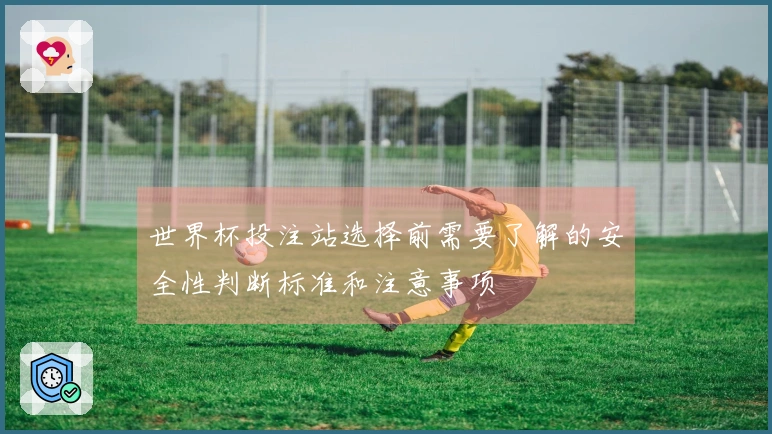 世界杯投注站选择前需要了解的安全性判断标准和注意事项