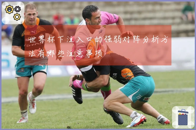 世界杯下注入口的强弱对阵分析方法有哪些注意事项