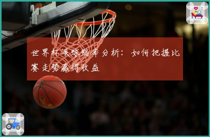 世界杯滚球赔率分析：如何把握比赛走势赢得收益