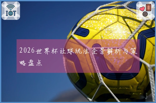 2026世界杯让球玩法全景解析与策略盘点