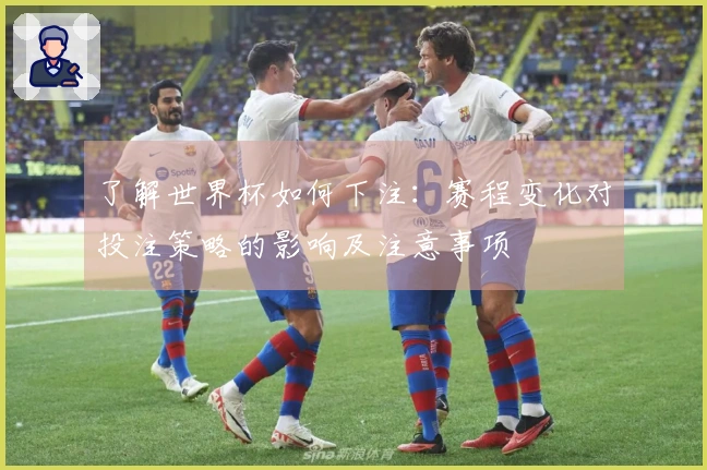 了解世界杯如何下注：赛程变化对投注策略的影响及注意事项