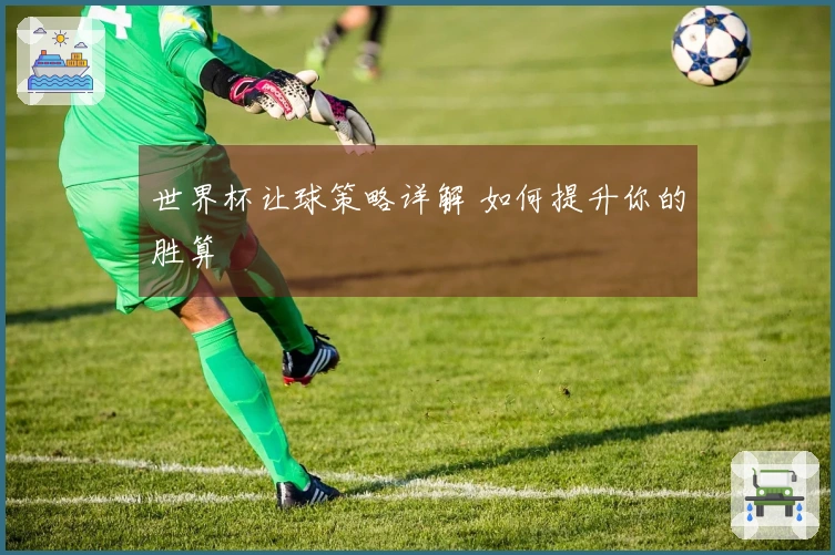 世界杯让球策略详解 如何提升你的胜算