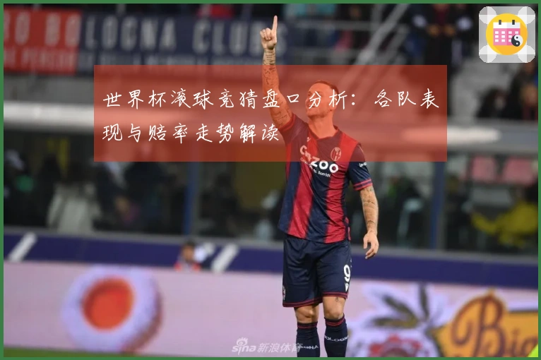 世界杯滚球竞猜盘口分析：各队表现与赔率走势解读
