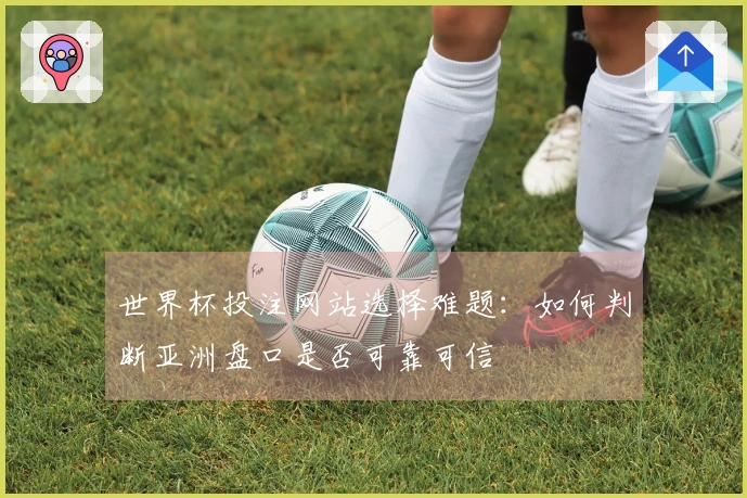世界杯投注网站选择难题：如何判断亚洲盘口是否可靠可信