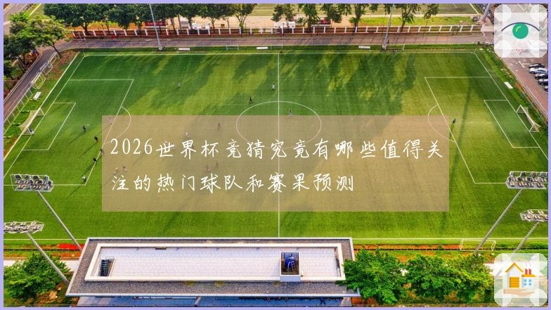 2026世界杯竞猜究竟有哪些值得关注的热门球队和赛果预测