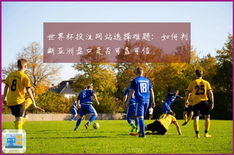 世界杯投注网站选择难题：如何判断亚洲盘口是否可靠可信