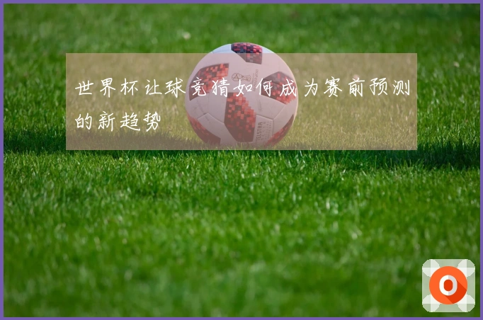 世界杯让球竞猜如何成为赛前预测的新趋势